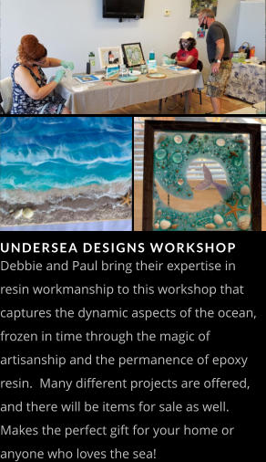 UNDERSEA DESIGNS WORKSHOP   Debbie and Paul bring their expertise in resin workmanship to this workshop that captures the dynamic aspects of the ocean, frozen in time through the magic of artisanship and the permanence of epoxy resin.  Many different projects are offered, and there will be items for sale as well. Makes the perfect gift for your home or anyone who loves the sea!